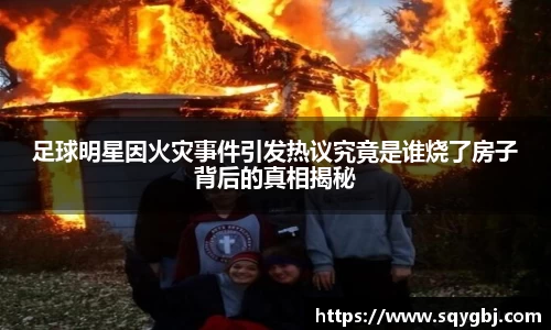 足球明星因火灾事件引发热议究竟是谁烧了房子背后的真相揭秘