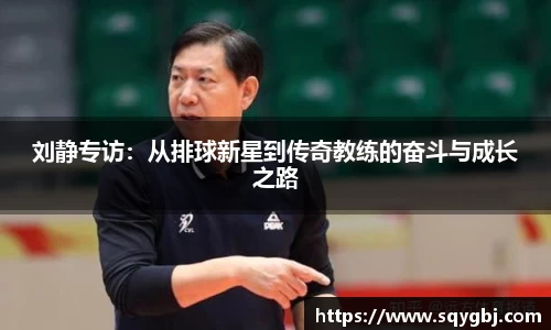 刘静专访：从排球新星到传奇教练的奋斗与成长之路