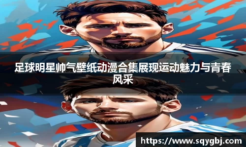 足球明星帅气壁纸动漫合集展现运动魅力与青春风采