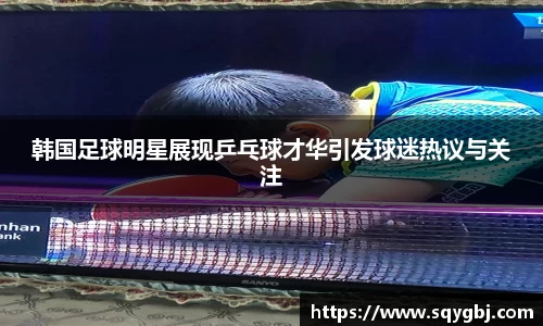 韩国足球明星展现乒乓球才华引发球迷热议与关注